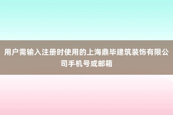 用户需输入注册时使用的上海鼎毕建筑装饰有限公司手机号或邮箱